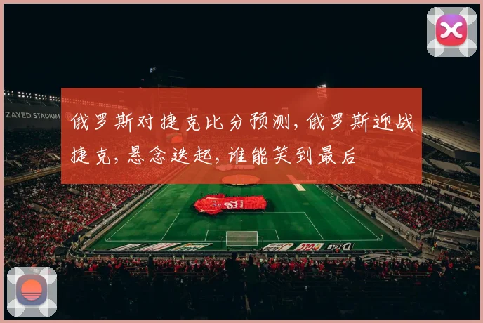 俄罗斯对捷克比分预测,俄罗斯迎战捷克,悬念迭起,谁能笑到最后