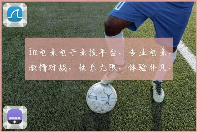 im电竞电子竞技平台，专业电竞，激情对战，快乐无限，体验非凡，尽享竞技盛宴