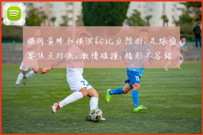 福冈黄蜂和横滨fc比分预测,足球盛宴焦点对决,激情碰撞,精彩不容错过,拭目以待