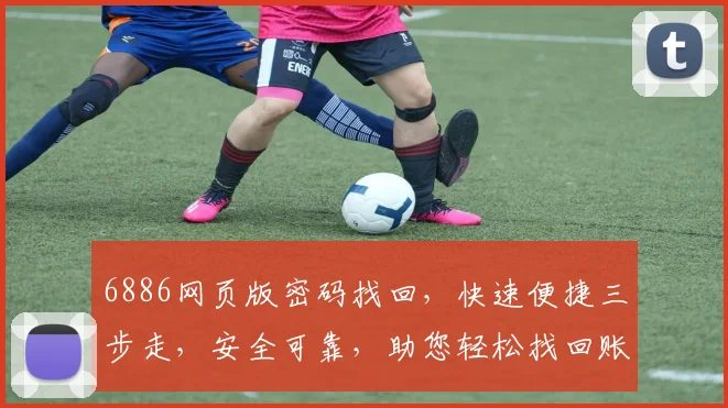 6886网页版密码找回，快速便捷三步走，安全可靠，助您轻松找回账号密码，三重保障，值得信赖