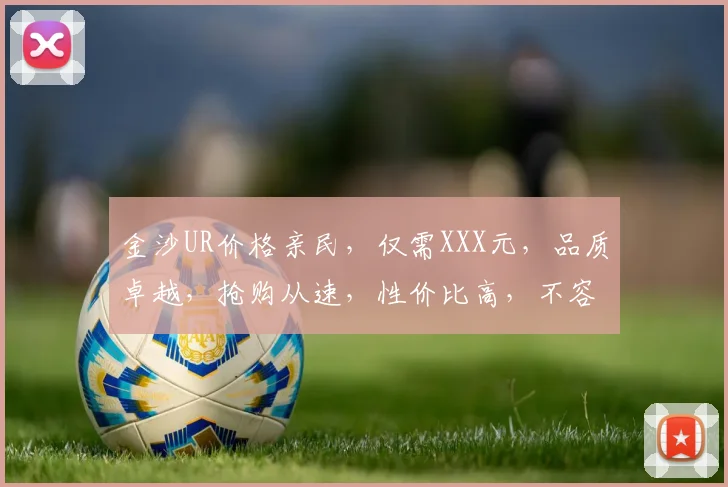 金沙UR价格亲民，仅需XXX元，品质卓越，抢购从速，性价比高，不容错过
